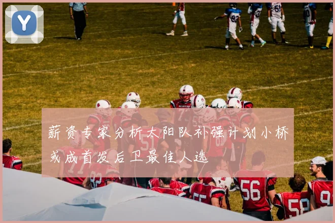 薪资专家分析太阳队补强计划小桥或成首发后卫最佳人选
