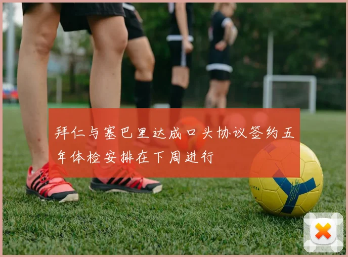 拜仁与塞巴里达成口头协议签约五年体检安排在下周进行